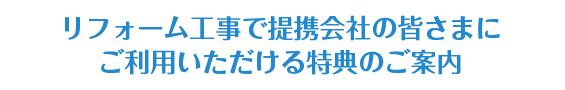 リフォーム工事で提携会社の皆さまにご利用いただける特典のご案内